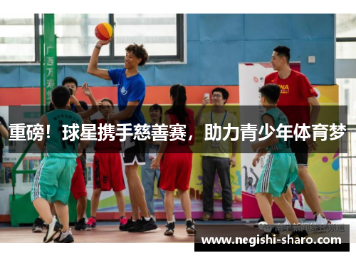 重磅！球星携手慈善赛，助力青少年体育梦