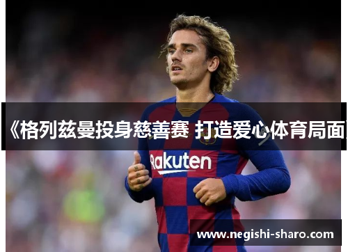 《格列兹曼投身慈善赛 打造爱心体育局面》