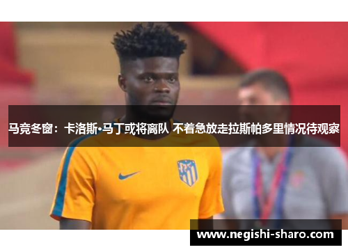 马竞冬窗：卡洛斯·马丁或将离队 不着急放走拉斯帕多里情况待观察